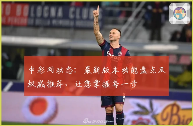 中彩网动态：最新版本功能盘点及权威推荐，让您掌握每一步