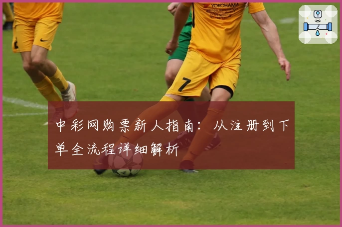 中彩网购票新人指南：从注册到下单全流程详细解析