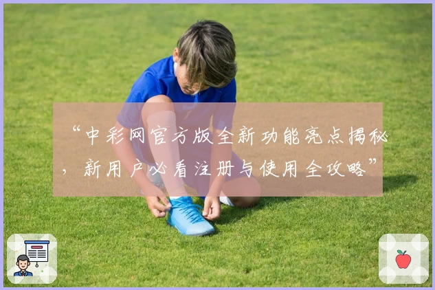 “中彩网官方版全新功能亮点揭秘，新用户必看注册与使用全攻略”