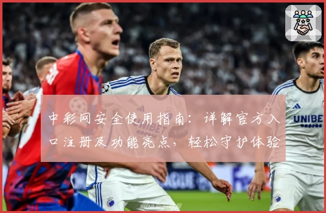 中彩网安全使用指南：详解官方入口注册及功能亮点，轻松守护体验安心