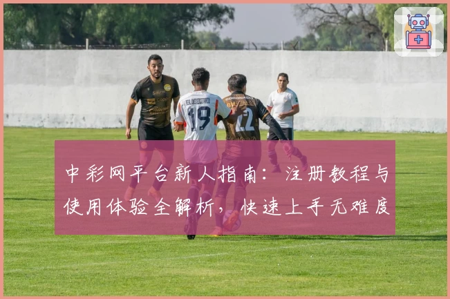 中彩网平台新人指南：注册教程与使用体验全解析，快速上手无难度