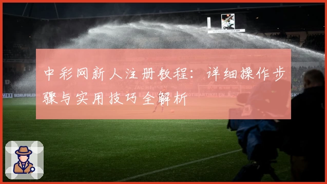 中彩网新人注册教程：详细操作步骤与实用技巧全解析