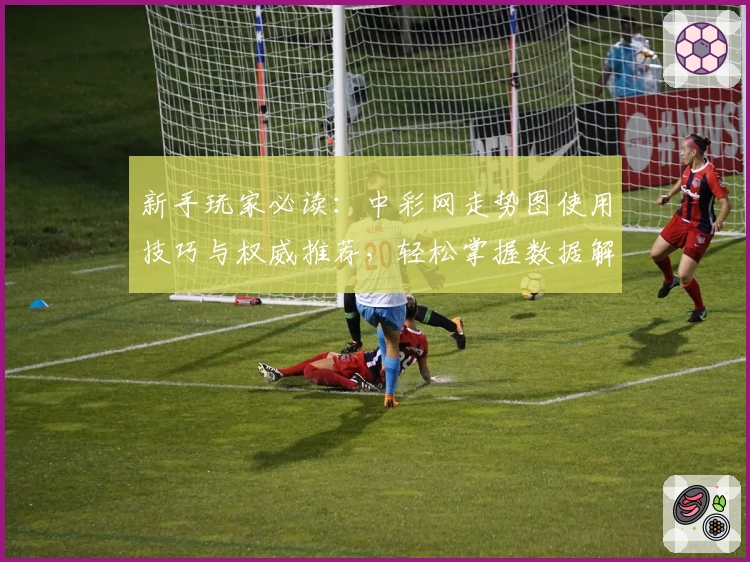 新手玩家必读：中彩网走势图使用技巧与权威推荐，轻松掌握数据解析秘诀