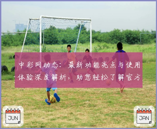 中彩网动态：最新功能亮点与使用体验深度解析，助您轻松了解官方入口