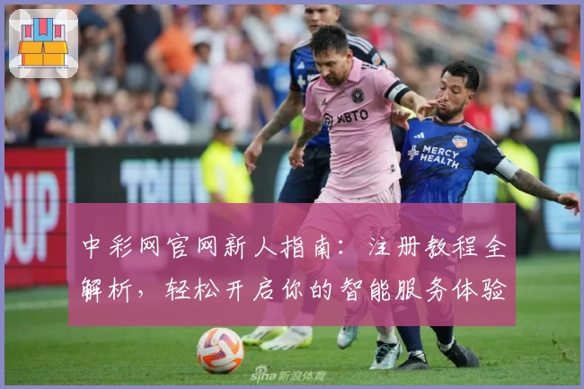 中彩网官网新人指南：注册教程全解析，轻松开启你的智能服务体验