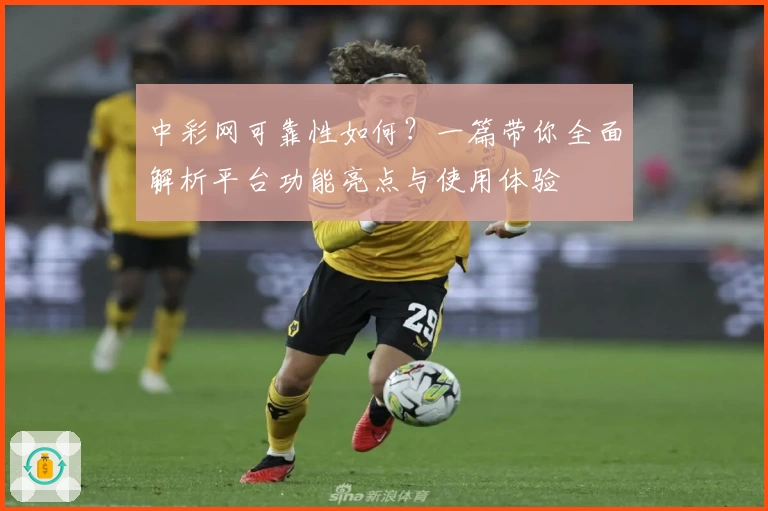 中彩网可靠性如何？一篇带你全面解析平台功能亮点与使用体验