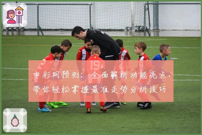 中彩网预测：全面解析功能亮点，带你轻松掌握最准走势分析技巧