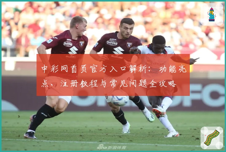 中彩网首页官方入口解析：功能亮点、注册教程与常见问题全攻略