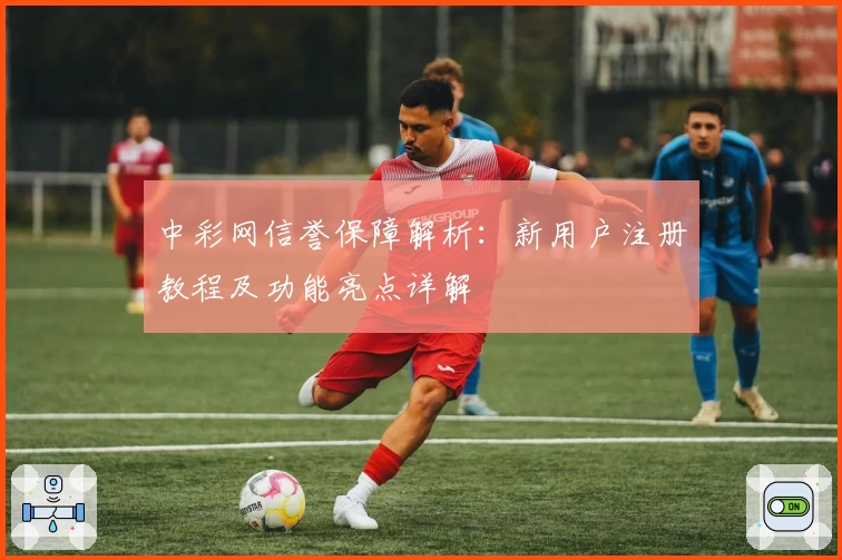 中彩网信誉保障解析：新用户注册教程及功能亮点详解