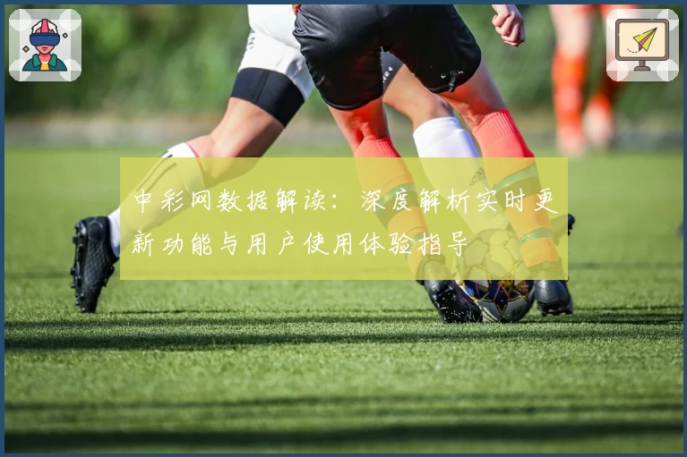 中彩网数据解读：深度解析实时更新功能与用户使用体验指导