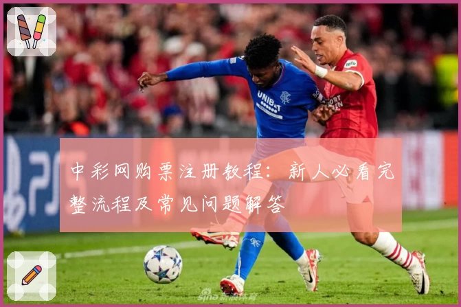 中彩网购票注册教程:新人必看完整流程及常见问题解答