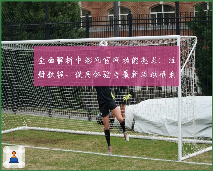 全面解析中彩网官网功能亮点：注册教程、使用体验与最新活动福利一网打尽