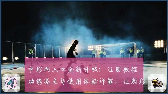 中彩网入口全新升级：注册教程、功能亮点与使用体验详解，让购彩更便捷
