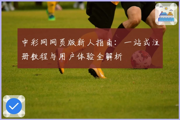 中彩网网页版新人指南：一站式注册教程与用户体验全解析