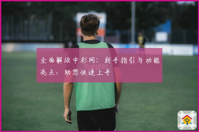 全面解读中彩网：新手指引与功能亮点，助您快速上手