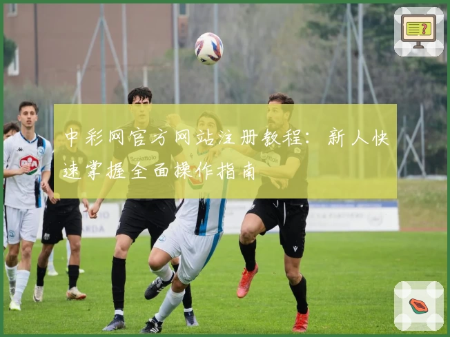 中彩网官方网站注册教程：新人快速掌握全面操作指南