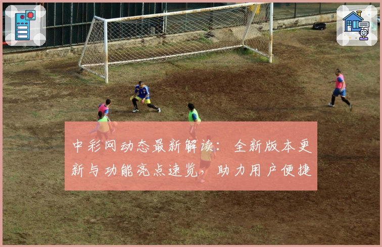 中彩网动态最新解读：全新版本更新与功能亮点速览，助力用户便捷体验