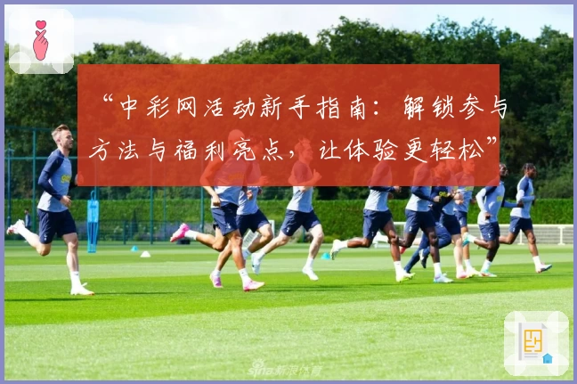 “中彩网活动新手指南：解锁参与方法与福利亮点，让体验更轻松”