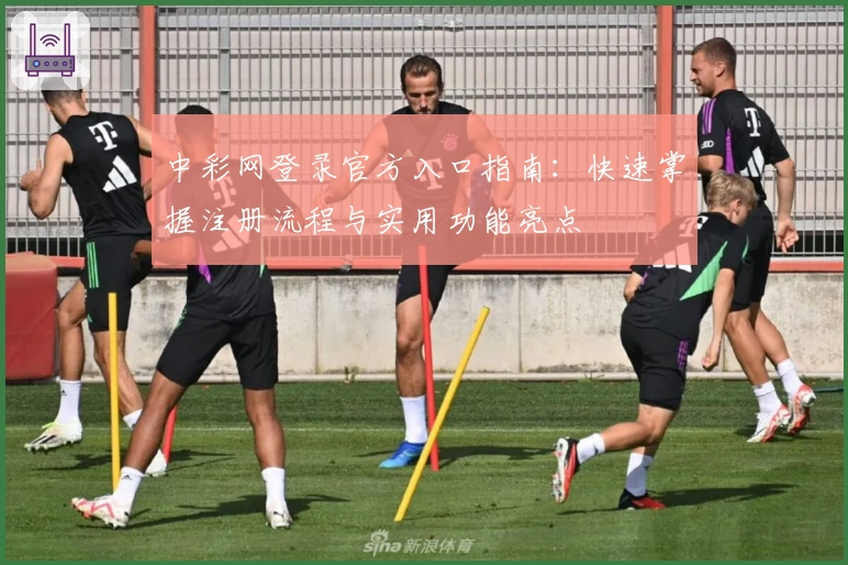 中彩网登录官方入口指南:快速掌握注册流程与实用功能亮点