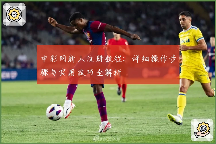 中彩网新人注册教程：详细操作步骤与实用技巧全解析