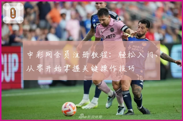 中彩网会员注册教程：轻松入门，从零开始掌握关键操作技巧