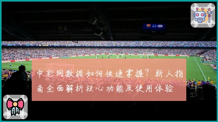 中彩网数据如何快速掌握？新人指南全面解析核心功能及使用体验