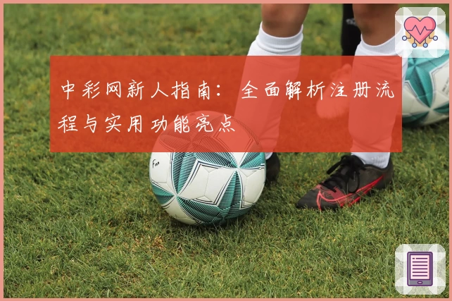 中彩网新人指南：全面解析注册流程与实用功能亮点