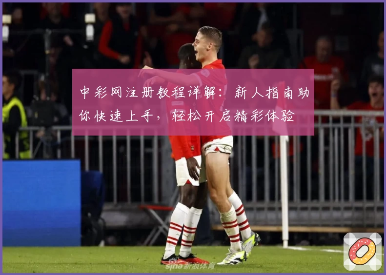 中彩网注册教程详解：新人指南助你快速上手，轻松开启精彩体验