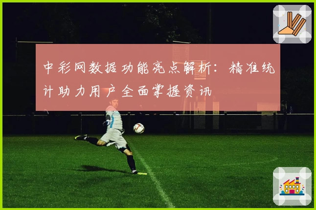 中彩网数据功能亮点解析：精准统计助力用户全面掌握资讯