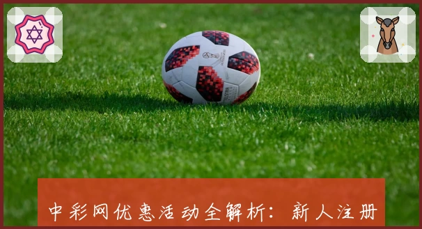 中彩网优惠活动全解析：新人注册攻略及平台福利详解