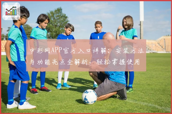 中彩网APP官方入口详解：安装方法与功能亮点全解析，轻松掌握使用技巧