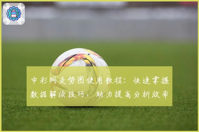 中彩网走势图使用教程:快速掌握数据解读技巧,助力提高分析效率