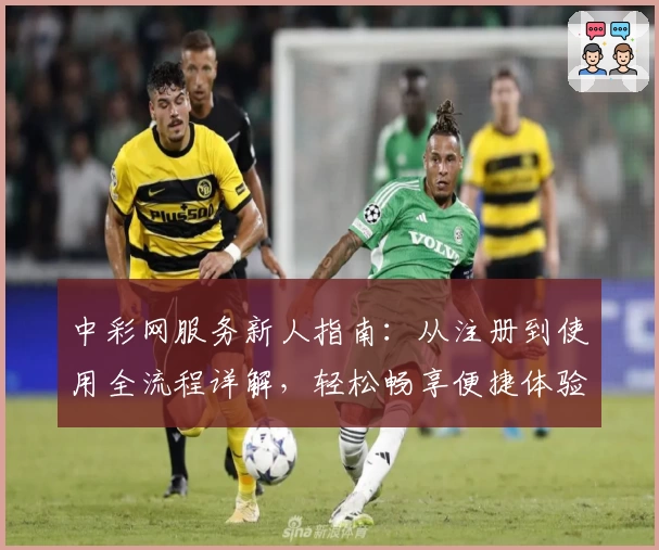 中彩网服务新人指南：从注册到使用全流程详解，轻松畅享便捷体验