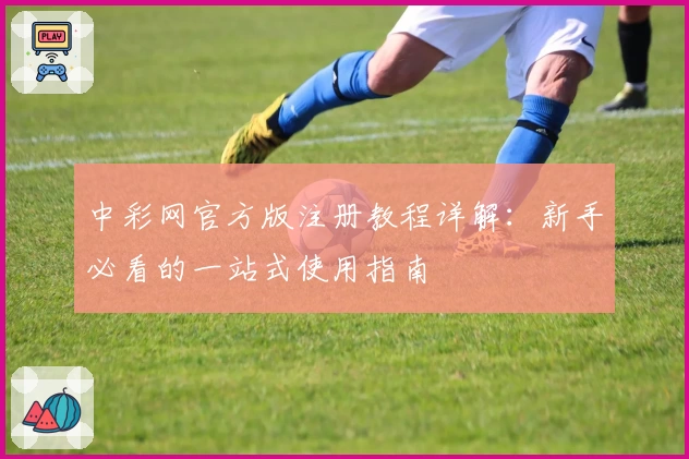 中彩网官方版注册教程详解:新手必看的一站式使用指南