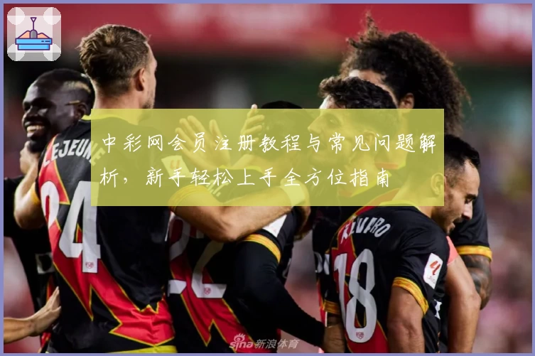 中彩网会员注册教程与常见问题解析，新手轻松上手全方位指南