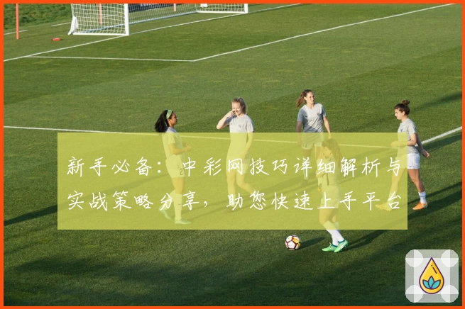 新手必备:中彩网技巧详细解析与实战策略分享,助您快速上手平台核心功能