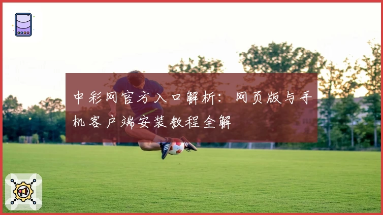 中彩网官方入口解析：网页版与手机客户端安装教程全解