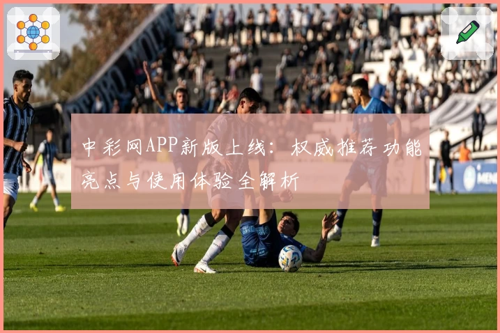 中彩网APP新版上线：权威推荐功能亮点与使用体验全解析