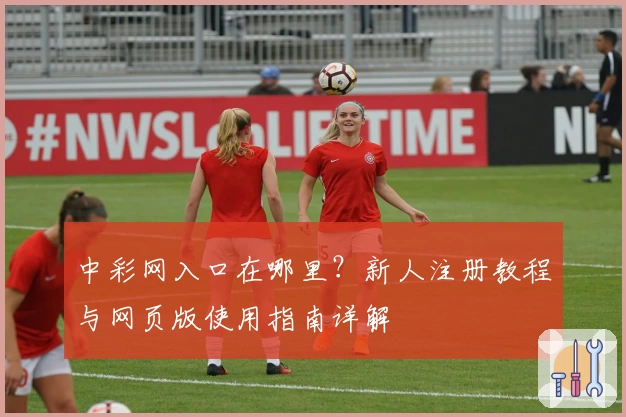 中彩网入口在哪里？新人注册教程与网页版使用指南详解