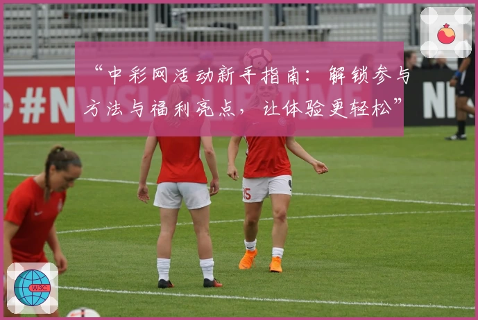 “中彩网活动新手指南：解锁参与方法与福利亮点，让体验更轻松”