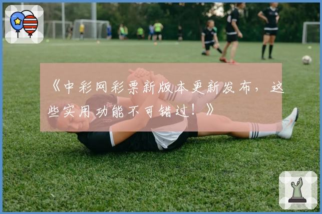 《中彩网彩票新版本更新发布，这些实用功能不可错过！》