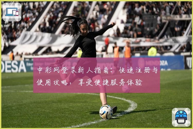中彩网登录新人指南：快速注册与使用攻略，享受便捷服务体验