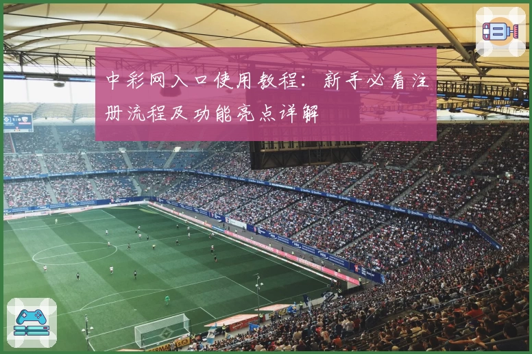 中彩网入口使用教程：新手必看注册流程及功能亮点详解