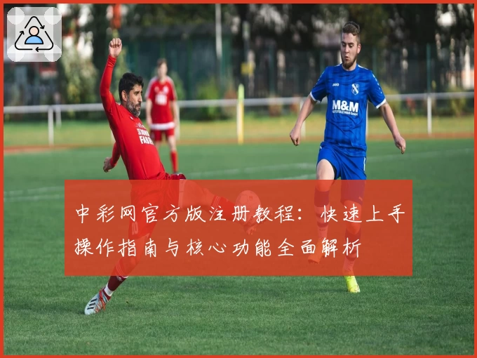 中彩网官方版注册教程：快速上手操作指南与核心功能全面解析