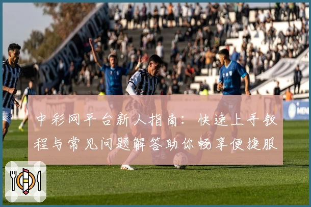 中彩网平台新人指南:快速上手教程与常见问题解答助你畅享便捷服务