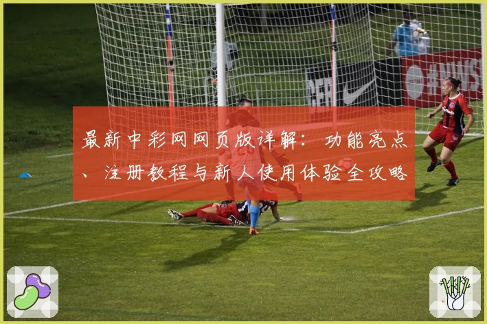 最新中彩网网页版详解：功能亮点、注册教程与新人使用体验全攻略