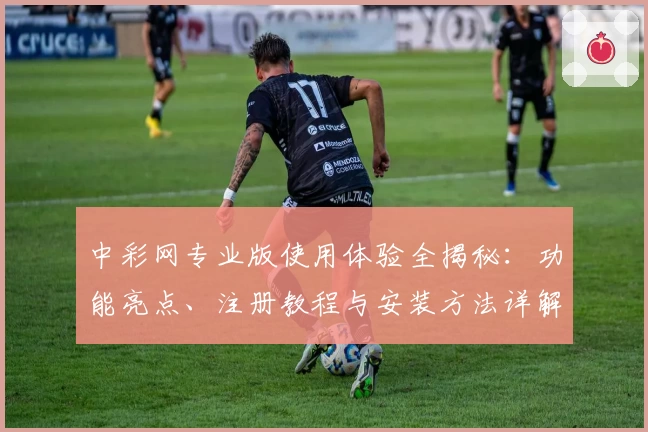 中彩网专业版使用体验全揭秘：功能亮点、注册教程与安装方法详解