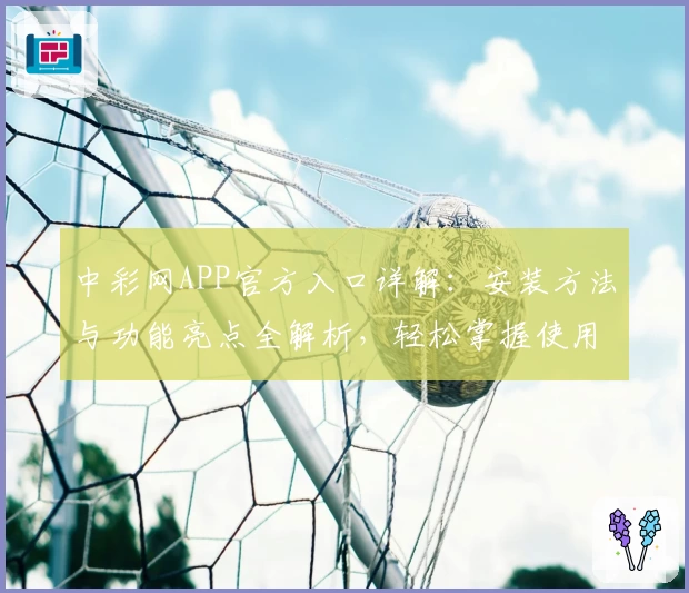 中彩网APP官方入口详解：安装方法与功能亮点全解析，轻松掌握使用技巧