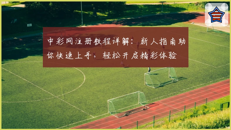 中彩网注册教程详解：新人指南助你快速上手，轻松开启精彩体验